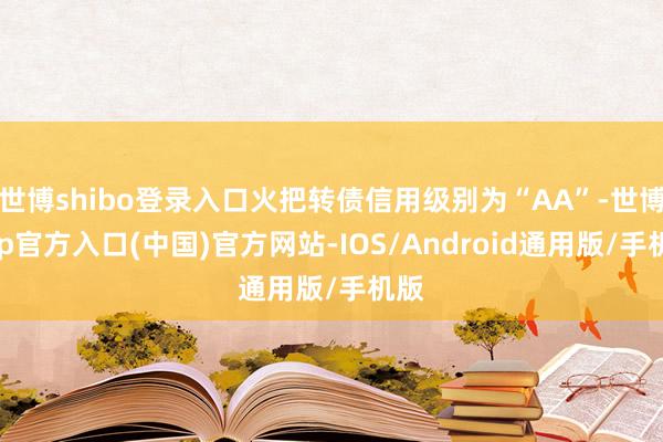 世博shibo登录入口火把转债信用级别为“AA”-世博app官方入口(中国)官方网站-IOS/Android通用版/手机版