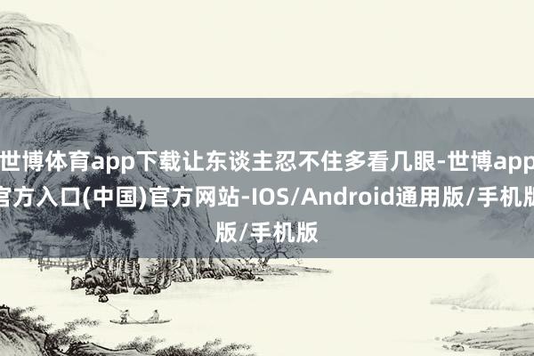 世博体育app下载让东谈主忍不住多看几眼-世博app官方入口(中国)官方网站-IOS/Android通用版/手机版