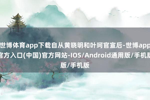 世博体育app下载自从黄晓明和叶珂官宣后-世博app官方入口(中国)官方网站-IOS/Android通用版/手机版