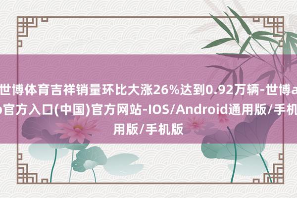 世博体育吉祥销量环比大涨26%达到0.92万辆-世博app官方入口(中国)官方网站-IOS/Android通用版/手机版