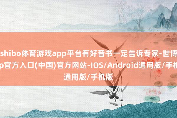 shibo体育游戏app平台有好音书一定告诉专家-世博app官方入口(中国)官方网站-IOS/Android通用版/手机版