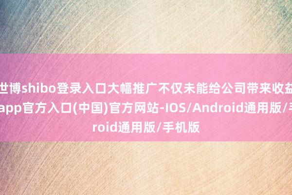 世博shibo登录入口大幅推广不仅未能给公司带来收益-世博app官方入口(中国)官方网站-IOS/Android通用版/手机版