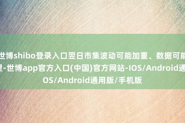 世博shibo登录入口翌日市集波动可能加重、数据可能令东谈主失望-世博app官方入口(中国)官方网站-IOS/Android通用版/手机版