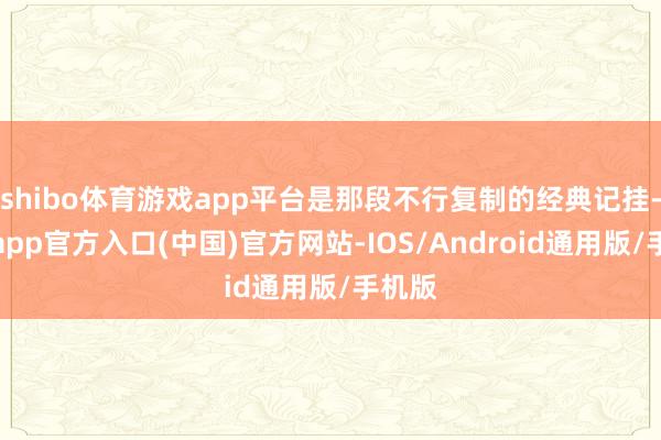 shibo体育游戏app平台是那段不行复制的经典记挂-世博app官方入口(中国)官方网站-IOS/Android通用版/手机版