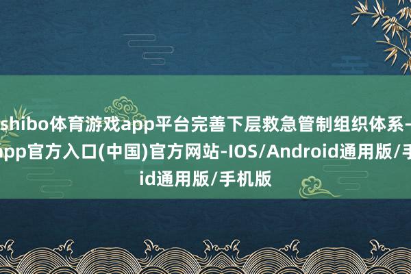 shibo体育游戏app平台完善下层救急管制组织体系-世博app官方入口(中国)官方网站-IOS/Android通用版/手机版