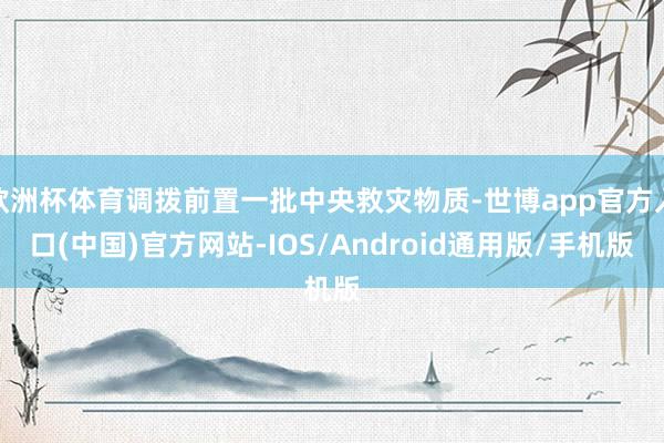 欧洲杯体育调拨前置一批中央救灾物质-世博app官方入口(中国)官方网站-IOS/Android通用版/手机版