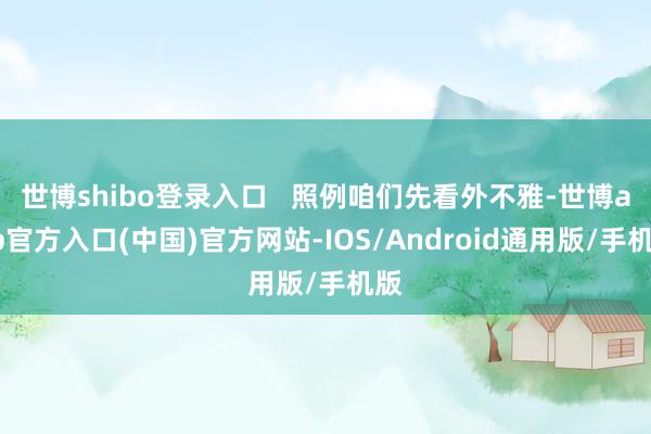 世博shibo登录入口   照例咱们先看外不雅-世博app官方入口(中国)官方网站-IOS/Android通用版/手机版