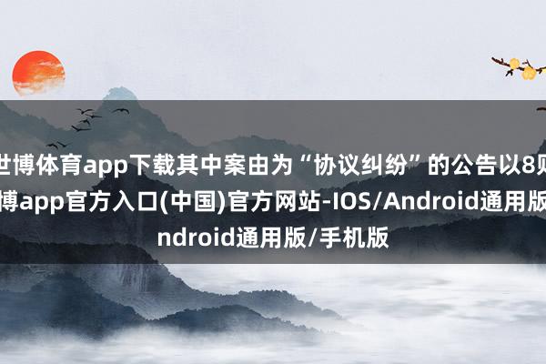 世博体育app下载其中案由为“协议纠纷”的公告以8则居首-世博app官方入口(中国)官方网站-IOS/Android通用版/手机版