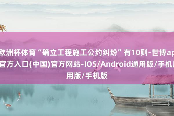 欧洲杯体育“确立工程施工公约纠纷”有10则-世博app官方入口(中国)官方网站-IOS/Android通用版/手机版