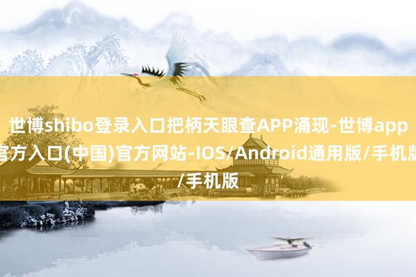 世博shibo登录入口把柄天眼查APP涌现-世博app官方入口(中国)官方网站-IOS/Android通用版/手机版