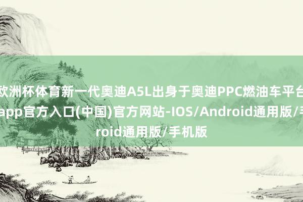 欧洲杯体育新一代奥迪A5L出身于奥迪PPC燃油车平台-世博app官方入口(中国)官方网站-IOS/Android通用版/手机版