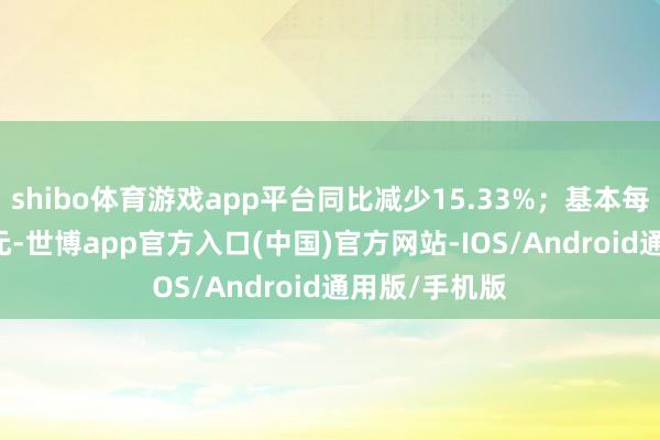 shibo体育游戏app平台同比减少15.33%；基本每股收益0.36元-世博app官方入口(中国)官方网站-IOS/Android通用版/手机版