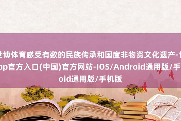 世博体育感受有数的民族传承和国度非物资文化遗产-世博app官方入口(中国)官方网站-IOS/Android通用版/手机版