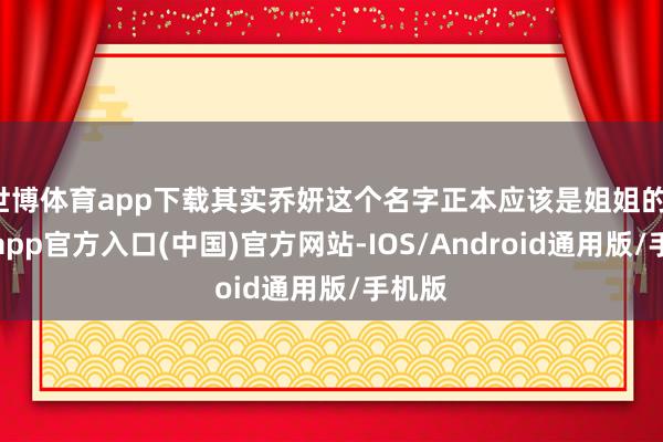 世博体育app下载其实乔妍这个名字正本应该是姐姐的-世博app官方入口(中国)官方网站-IOS/Android通用版/手机版