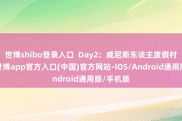 世博shibo登录入口  Day2：威尼斯东谈主度假村全天游-世博app官方入口(中国)官方网站-IOS/Android通用版/手机版