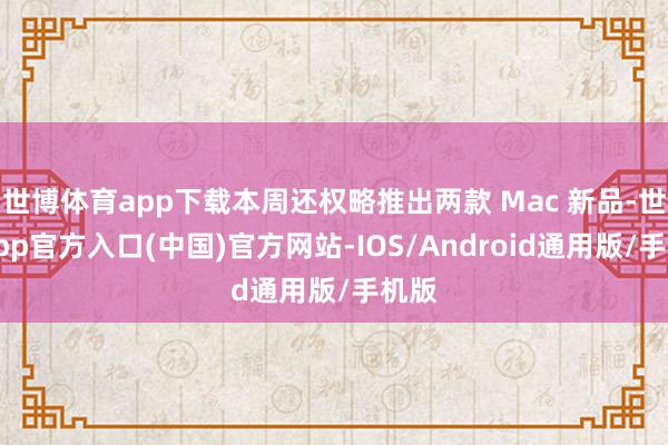 世博体育app下载本周还权略推出两款 Mac 新品-世博app官方入口(中国)官方网站-IOS/Android通用版/手机版