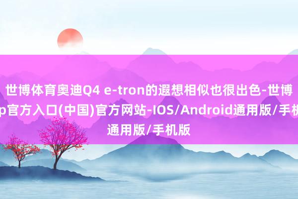 世博体育奥迪Q4 e-tron的遐想相似也很出色-世博app官方入口(中国)官方网站-IOS/Android通用版/手机版