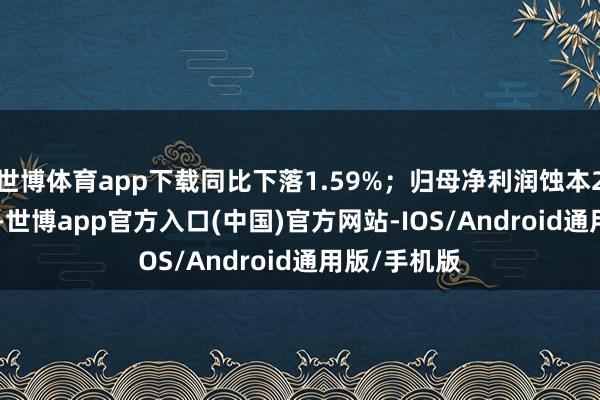 世博体育app下载同比下落1.59%；归母净利润蚀本2130.2万元-世博app官方入口(中国)官方网站-IOS/Android通用版/手机版