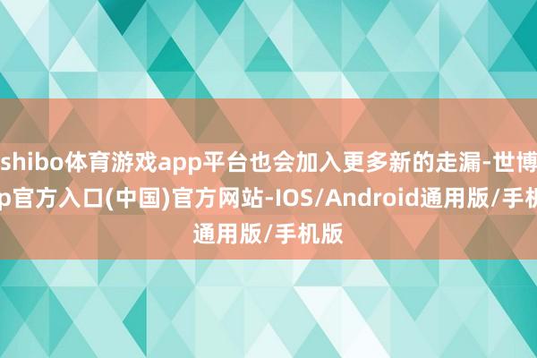 shibo体育游戏app平台也会加入更多新的走漏-世博app官方入口(中国)官方网站-IOS/Android通用版/手机版