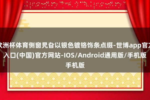 欧洲杯体育侧窗旯旮以银色镀铬饰条点缀-世博app官方入口(中国)官方网站-IOS/Android通用版/手机版