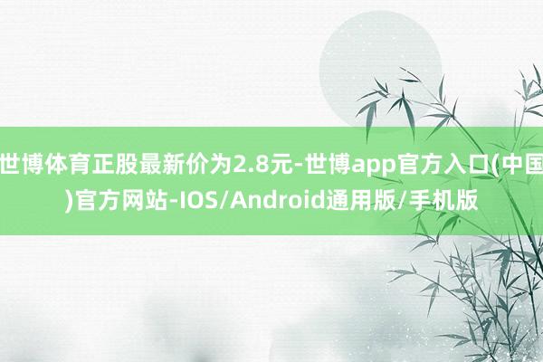 世博体育正股最新价为2.8元-世博app官方入口(中国)官方网站-IOS/Android通用版/手机版