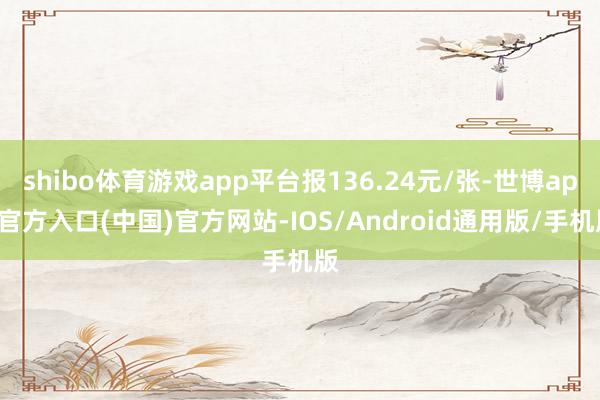 shibo体育游戏app平台报136.24元/张-世博app官方入口(中国)官方网站-IOS/Android通用版/手机版