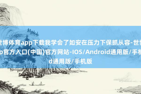 世博体育app下载我学会了如安在压力下保抓从容-世博app官方入口(中国)官方网站-IOS/Android通用版/手机版