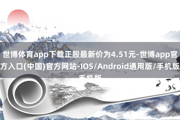 世博体育app下载正股最新价为4.51元-世博app官方入口(中国)官方网站-IOS/Android通用版/手机版