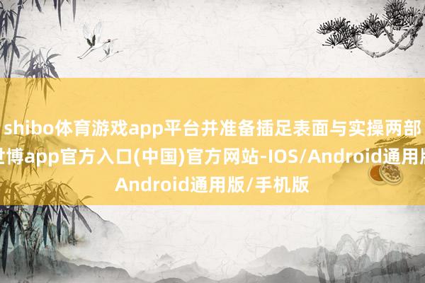 shibo体育游戏app平台并准备插足表面与实操两部分考察-世博app官方入口(中国)官方网站-IOS/Android通用版/手机版