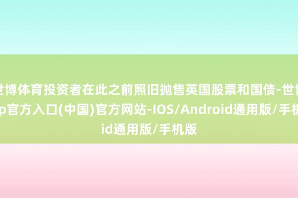 世博体育投资者在此之前照旧抛售英国股票和国债-世博app官方入口(中国)官方网站-IOS/Android通用版/手机版