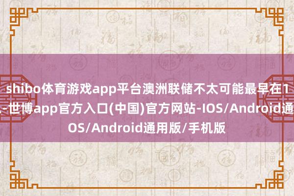 shibo体育游戏app平台澳洲联储不太可能最早在11月计划降息-世博app官方入口(中国)官方网站-IOS/Android通用版/手机版