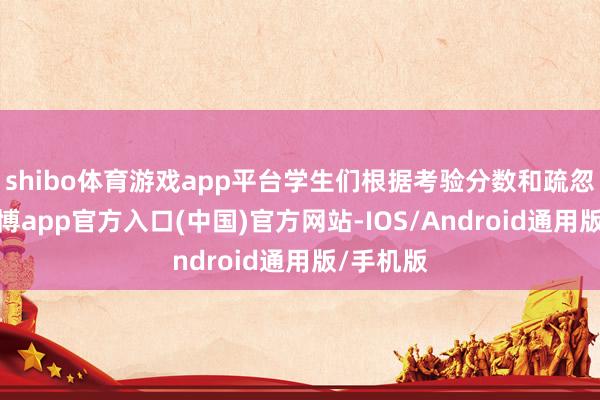 shibo体育游戏app平台学生们根据考验分数和疏忽进程-世博app官方入口(中国)官方网站-IOS/Android通用版/手机版