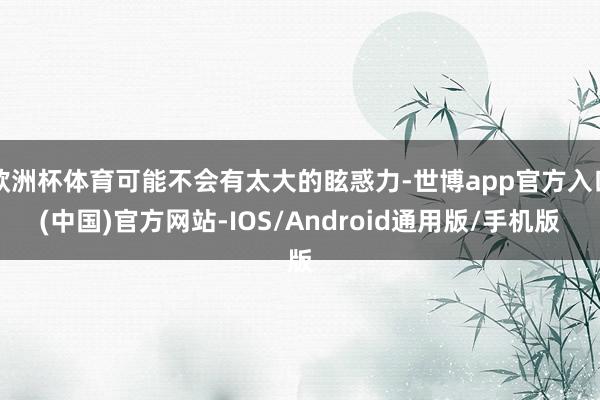 欧洲杯体育可能不会有太大的眩惑力-世博app官方入口(中国)官方网站-IOS/Android通用版/手机版