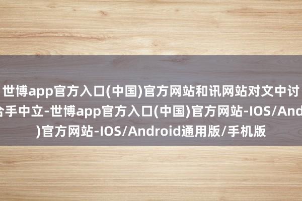 世博app官方入口(中国)官方网站和讯网站对文中讨教、不雅点判断保合手中立-世博app官方入口(中国)官方网站-IOS/Android通用版/手机版