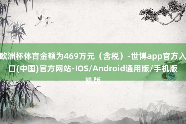 欧洲杯体育金额为469万元（含税）-世博app官方入口(中国)官方网站-IOS/Android通用版/手机版