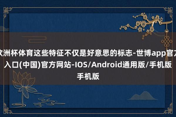 欧洲杯体育这些特征不仅是好意思的标志-世博app官方入口(中国)官方网站-IOS/Android通用版/手机版