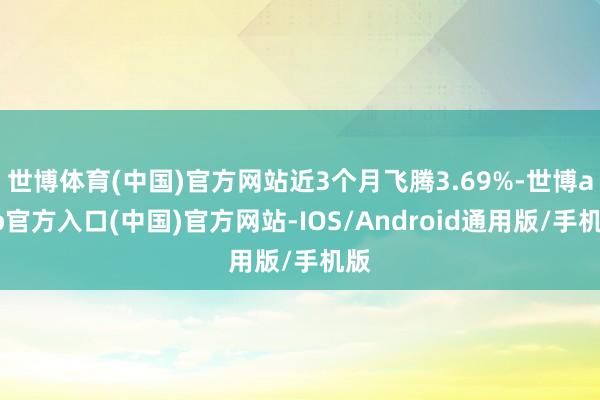 世博体育(中国)官方网站近3个月飞腾3.69%-世博app官方入口(中国)官方网站-IOS/Android通用版/手机版