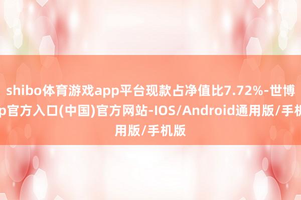 shibo体育游戏app平台现款占净值比7.72%-世博app官方入口(中国)官方网站-IOS/Android通用版/手机版