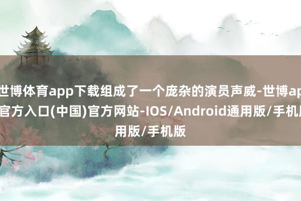 世博体育app下载组成了一个庞杂的演员声威-世博app官方入口(中国)官方网站-IOS/Android通用版/手机版