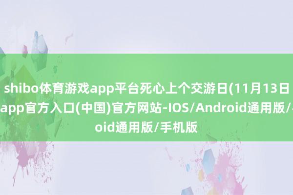 shibo体育游戏app平台死心上个交游日(11月13日)-世博app官方入口(中国)官方网站-IOS/Android通用版/手机版