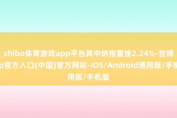 shibo体育游戏app平台其中纳指重挫2.24%-世博app官方入口(中国)官方网站-IOS/Android通用版/手机版