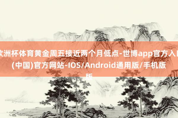 欧洲杯体育黄金周五接近两个月低点-世博app官方入口(中国)官方网站-IOS/Android通用版/手机版