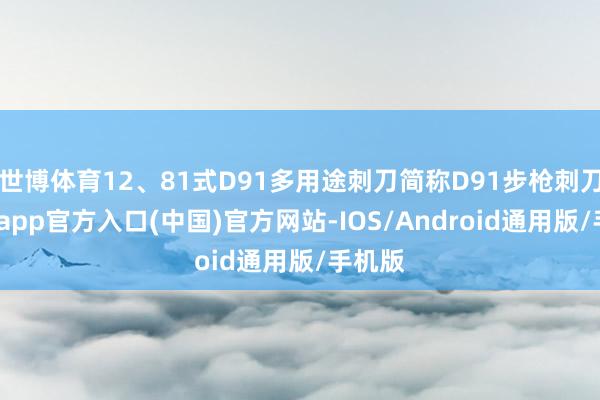 世博体育12、81式D91多用途刺刀简称D91步枪刺刀-世博app官方入口(中国)官方网站-IOS/Android通用版/手机版