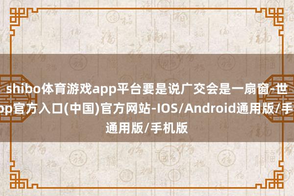 shibo体育游戏app平台　　要是说广交会是一扇窗-世博app官方入口(中国)官方网站-IOS/Android通用版/手机版