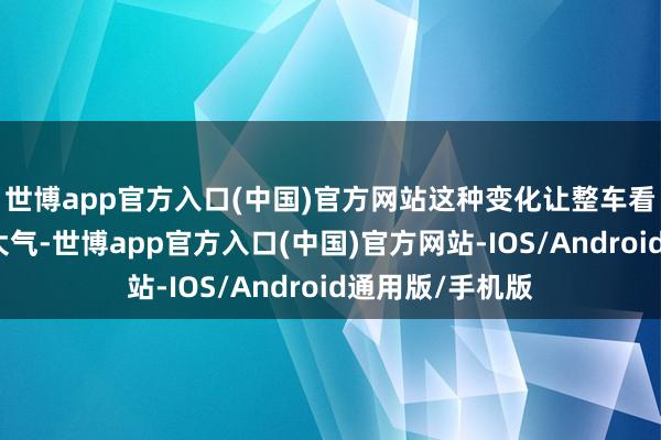 世博app官方入口(中国)官方网站这种变化让整车看起来愈加简约大气-世博app官方入口(中国)官方网站-IOS/Android通用版/手机版