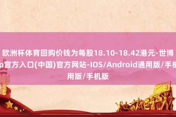 欧洲杯体育回购价钱为每股18.10-18.42港元-世博app官方入口(中国)官方网站-IOS/Android通用版/手机版