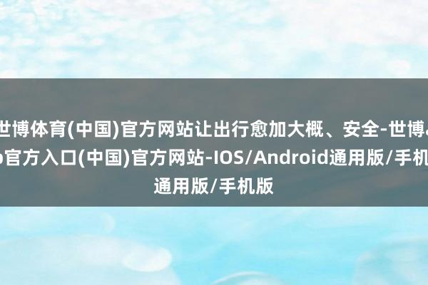 世博体育(中国)官方网站让出行愈加大概、安全-世博app官方入口(中国)官方网站-IOS/Android通用版/手机版