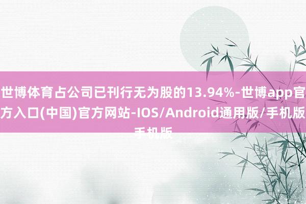 世博体育占公司已刊行无为股的13.94%-世博app官方入口(中国)官方网站-IOS/Android通用版/手机版