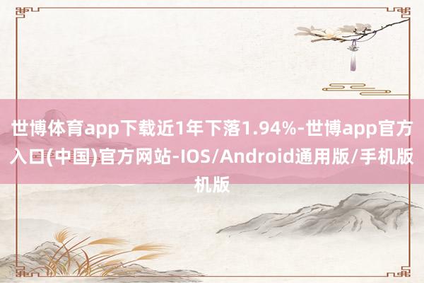 世博体育app下载近1年下落1.94%-世博app官方入口(中国)官方网站-IOS/Android通用版/手机版