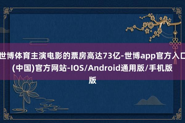 世博体育主演电影的票房高达73亿-世博app官方入口(中国)官方网站-IOS/Android通用版/手机版